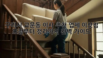 구리시 교문동 이사 추천 업체: 이삿짐 포장부터 정리까지 완벽 가이드!