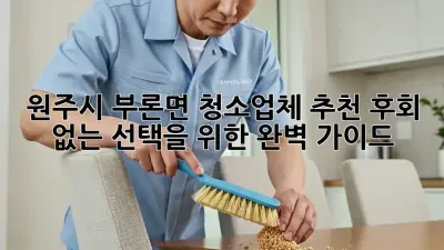 원주시 부론면 청소업체 추천: 후회 없는 선택을 위한 완벽 가이드